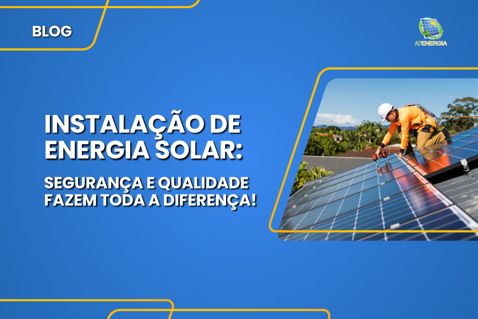 Instalação de energia solar: segurança e qualidade fazem toda a diferença!